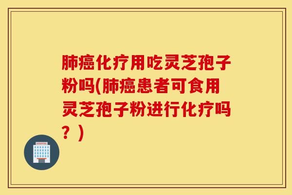 肺癌化疗用吃灵芝孢子粉吗(肺癌患者可食用灵芝孢子粉进行化疗吗？)-第1张图片-灵芝之家