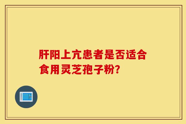 肝阳上亢患者是否适合食用灵芝孢子粉？-第1张图片-灵芝之家