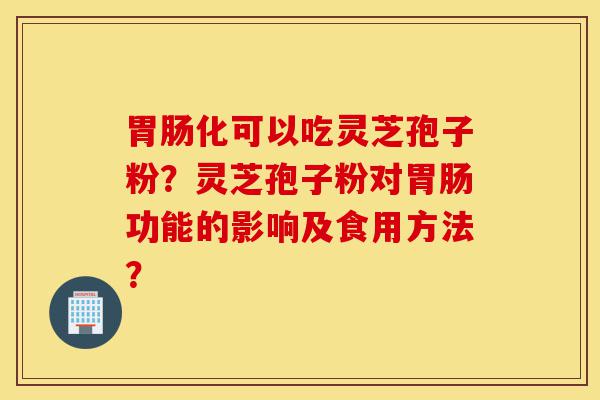 胃肠化可以吃灵芝孢子粉？灵芝孢子粉对胃肠功能的影响及食用方法？-第1张图片-灵芝之家