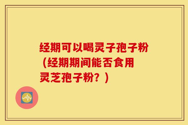 经期可以喝灵子孢子粉 (经期期间能否食用灵芝孢子粉?)-第1张图片-灵芝之家 经期可以喝灵子孢子粉 (经期期间能否食用灵芝孢子粉?)-第1张图片-灵芝之家