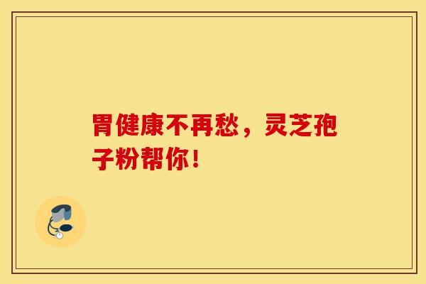 胃健康不再愁，灵芝孢子粉帮你！-第1张图片-灵芝之家