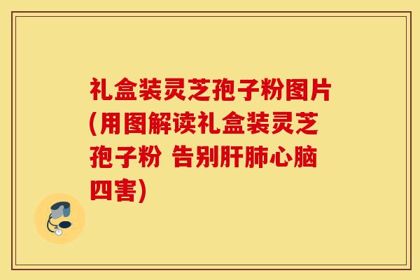礼盒装灵芝孢子粉图片(用图解读礼盒装灵芝孢子粉 告别肝肺心脑四害)-第1张图片-灵芝之家