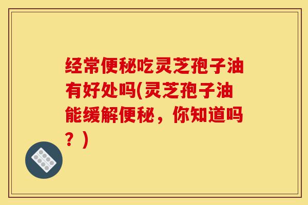 经常便秘吃灵芝孢子油有好处吗(灵芝孢子油能缓解便秘,你知道吗?)-第1张图片-灵芝之家 经常便秘吃灵芝孢子油有好处吗(灵芝孢子油能缓解便秘,你知道吗?)-第1张图片-灵芝之家