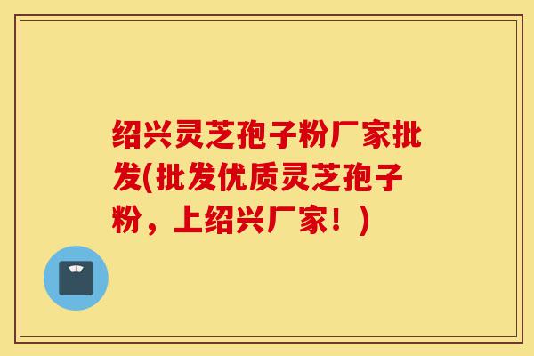 绍兴灵芝孢子粉厂家批发(批发优质灵芝孢子粉，上绍兴厂家！)-第1张图片-灵芝之家