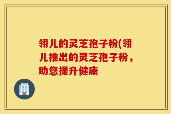 翎儿的灵芝孢子粉(翎儿推出的灵芝孢子粉,助您提升健康-第1张图片-灵芝之家 翎儿的灵芝孢子粉(翎儿推出的灵芝孢子粉,助您提升健康-第1张图片-灵芝之家