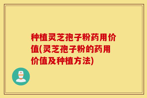 种植灵芝孢子粉药用价值(灵芝孢子粉的药用价值及种植方法)-第1张图片-灵芝之家