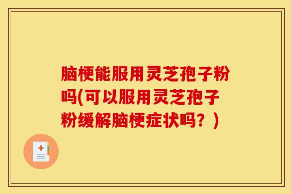 脑梗能服用灵芝孢子粉吗(可以服用灵芝孢子粉缓解脑梗症状吗？)-第1张图片-灵芝之家