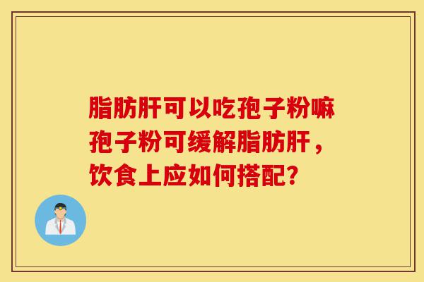 脂肪肝可以吃孢子粉嘛孢子粉可缓解脂肪肝，饮食上应如何搭配？-第1张图片-灵芝之家