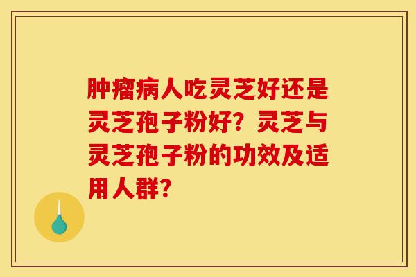 肿瘤病人吃灵芝好还是灵芝孢子粉好?灵芝与灵芝孢子粉的功效及适用人群?-第1张图片-灵芝之家 肿瘤病人吃灵芝好还是灵芝孢子粉好?灵芝与灵芝孢子粉的功效及适用人群?-第1张图片-灵芝之家