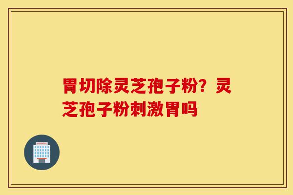 胃切除灵芝孢子粉?灵芝孢子粉刺激胃吗-第1张图片-灵芝之家 胃切除灵芝孢子粉?灵芝孢子粉刺激胃吗-第1张图片-灵芝之家