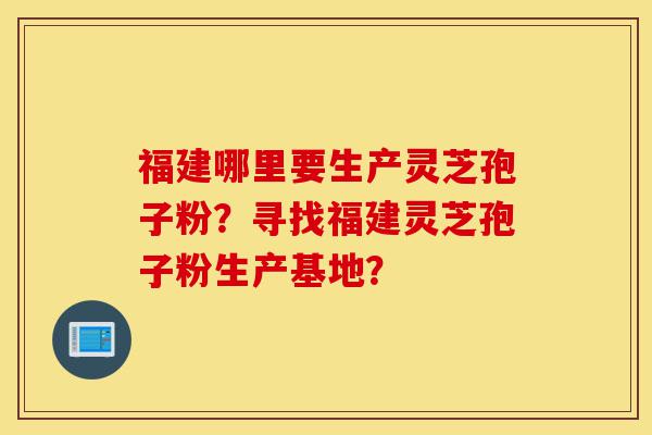 福建哪里要生产灵芝孢子粉?寻找福建灵芝孢子粉生产基地?-第1张图片-灵芝之家 福建哪里要生产灵芝孢子粉?寻找福建灵芝孢子粉生产基地?-第1张图片-灵芝之家