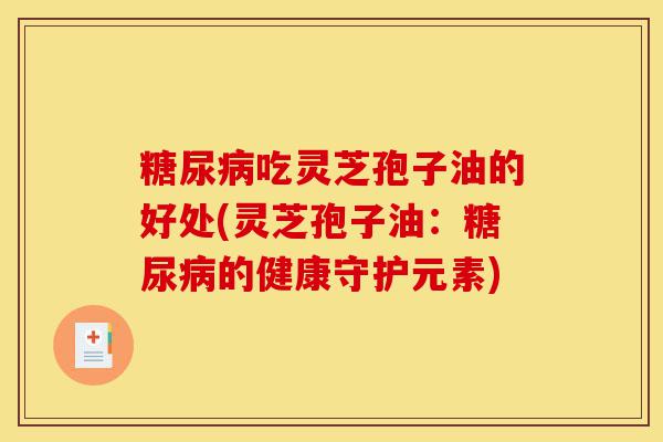 糖尿病吃灵芝孢子油的好处(灵芝孢子油：糖尿病的健康守护元素)-第1张图片-灵芝之家