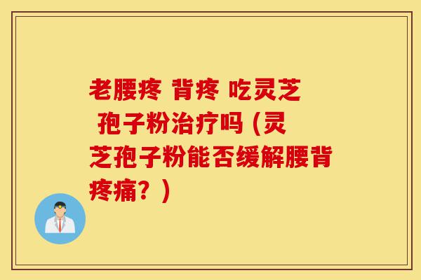 老腰疼 背疼 吃灵芝 孢子粉治疗吗 (灵芝孢子粉能否缓解腰背疼痛？)-第1张图片-灵芝之家