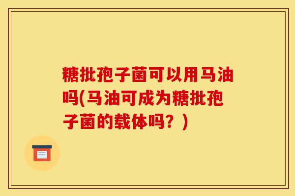 糖批孢子菌可以用马油吗(马油可成为糖批孢子菌的载体吗？)-第1张图片-灵芝之家