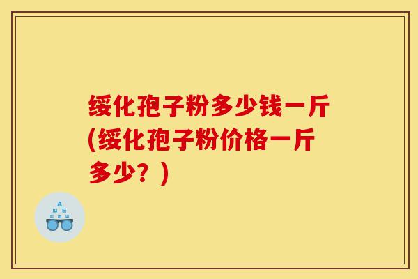 绥化孢子粉多少钱一斤(绥化孢子粉价格一斤多少？)-第1张图片-灵芝之家