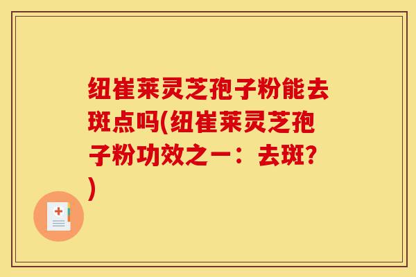 纽崔莱灵芝孢子粉能去斑点吗(纽崔莱灵芝孢子粉功效之一:去斑?)-第1张图片-灵芝之家 纽崔莱灵芝孢子粉能去斑点吗(纽崔莱灵芝孢子粉功效之一:去斑?)-第1张图片-灵芝之家