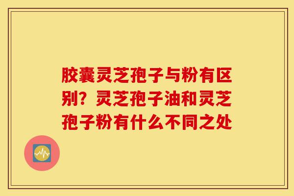 胶囊灵芝孢子与粉有区别?灵芝孢子油和灵芝孢子粉有什么不同之处-第1张图片-灵芝之家 胶囊灵芝孢子与粉有区别?灵芝孢子油和灵芝孢子粉有什么不同之处-第1张图片-灵芝之家