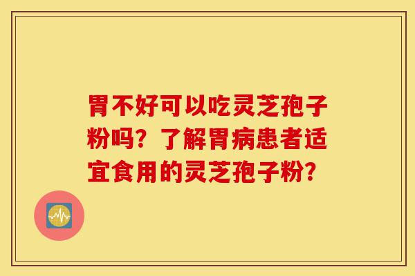 胃不好可以吃灵芝孢子粉吗?了解胃病患者适宜食用的灵芝孢子粉?-第1张图片-灵芝之家 胃不好可以吃灵芝孢子粉吗?了解胃病患者适宜食用的灵芝孢子粉?-第1张图片-灵芝之家