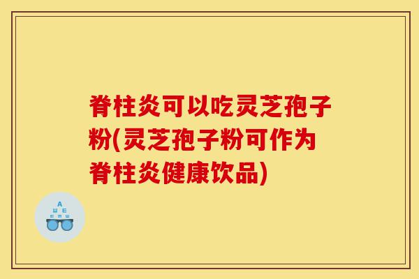 脊柱炎可以吃灵芝孢子粉(灵芝孢子粉可作为脊柱炎健康饮品)-第1张图片-灵芝之家