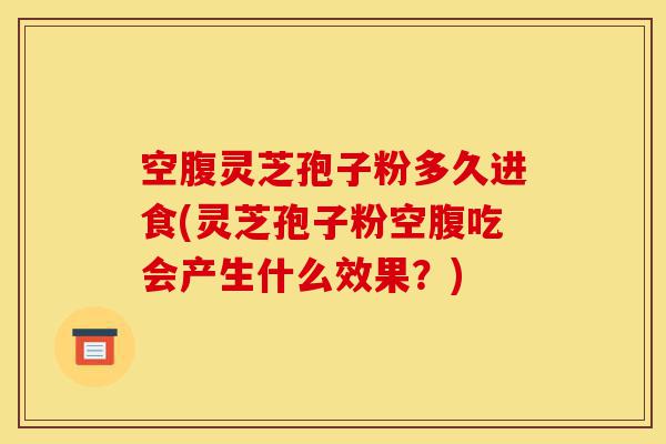 空腹灵芝孢子粉多久进食(灵芝孢子粉空腹吃会产生什么效果？)-第1张图片-灵芝之家
