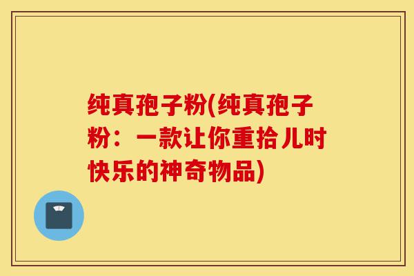纯真孢子粉(纯真孢子粉:一款让你重拾儿时快乐的神奇物品)-第1张图片-灵芝之家 纯真孢子粉(纯真孢子粉:一款让你重拾儿时快乐的神奇物品)-第1张图片-灵芝之家