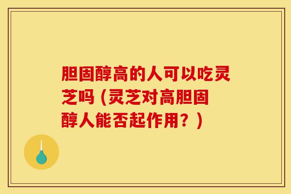 胆固醇高的人可以吃灵芝吗 (灵芝对高胆固醇人能否起作用?)-第1张图片-灵芝之家 胆固醇高的人可以吃灵芝吗 (灵芝对高胆固醇人能否起作用?)-第1张图片-灵芝之家