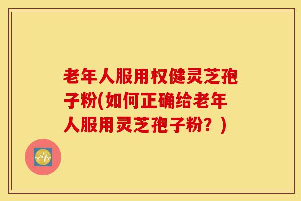 老年人服用权健灵芝孢子粉(如何正确给老年人服用灵芝孢子粉?)-第1张图片-灵芝之家 老年人服用权健灵芝孢子粉(如何正确给老年人服用灵芝孢子粉?)-第1张图片-灵芝之家