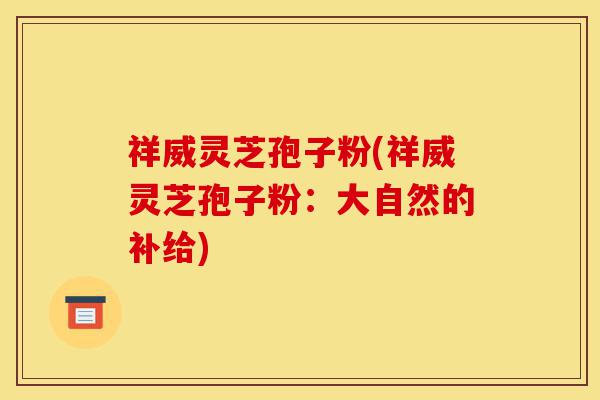 祥威灵芝孢子粉(祥威灵芝孢子粉：大自然的补给)-第1张图片-灵芝之家