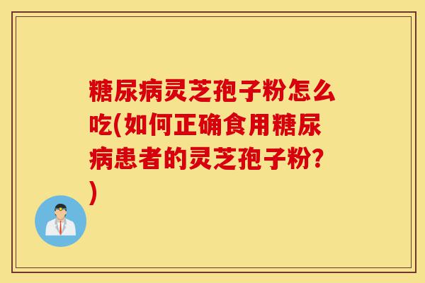 糖尿病灵芝孢子粉怎么吃(如何正确食用糖尿病患者的灵芝孢子粉?)-第1张图片-灵芝之家 糖尿病灵芝孢子粉怎么吃(如何正确食用糖尿病患者的灵芝孢子粉?)-第1张图片-灵芝之家