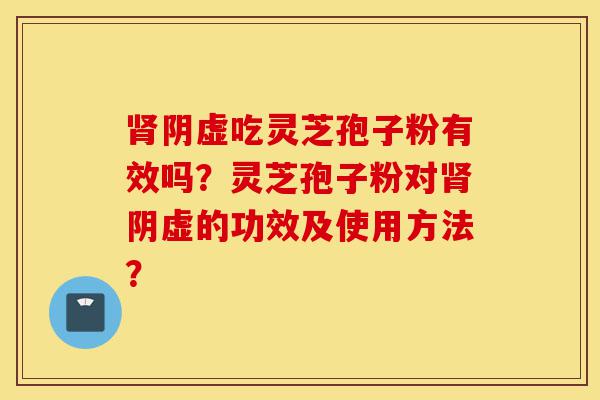 肾阴虚吃灵芝孢子粉有效吗?灵芝孢子粉对肾阴虚的功效及使用方法?-第1张图片-灵芝之家 肾阴虚吃灵芝孢子粉有效吗?灵芝孢子粉对肾阴虚的功效及使用方法?-第1张图片-灵芝之家