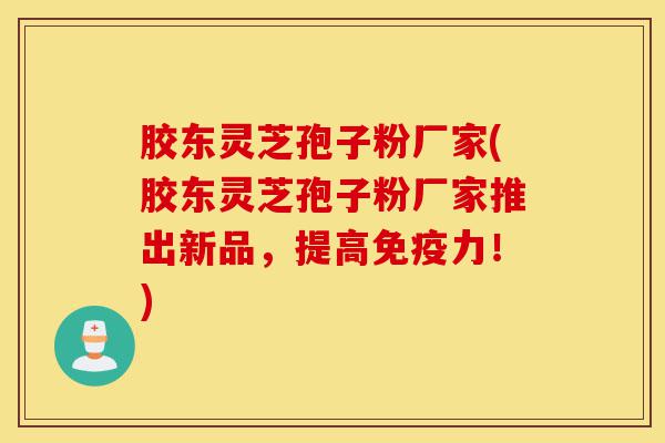 胶东灵芝孢子粉厂家(胶东灵芝孢子粉厂家推出新品，提高免疫力！)-第1张图片-灵芝之家