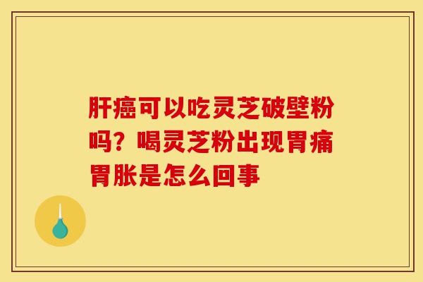 肝癌可以吃灵芝破壁粉吗?喝灵芝粉出现胃痛胃胀是怎么回事-第1张图片-灵芝之家 肝癌可以吃灵芝破壁粉吗?喝灵芝粉出现胃痛胃胀是怎么回事-第1张图片-灵芝之家