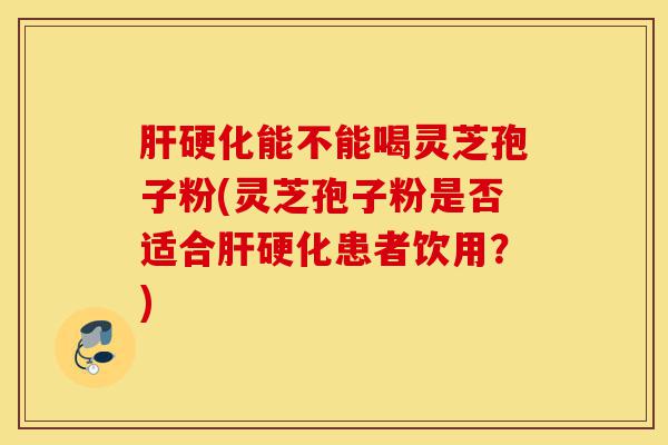 肝硬化能不能喝灵芝孢子粉(灵芝孢子粉是否适合肝硬化患者饮用？)-第1张图片-灵芝之家