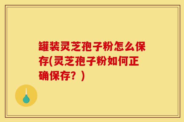 罐装灵芝孢子粉怎么保存(灵芝孢子粉如何正确保存?)-第1张图片-灵芝之家 罐装灵芝孢子粉怎么保存(灵芝孢子粉如何正确保存?)-第1张图片-灵芝之家