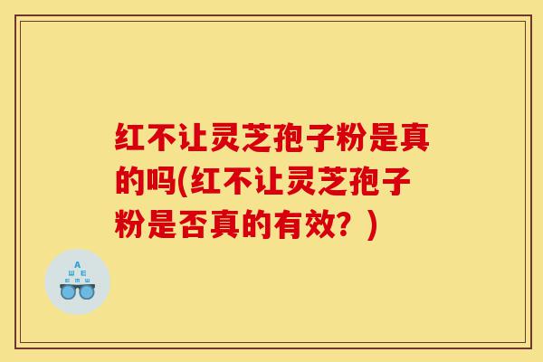 红不让灵芝孢子粉是真的吗(红不让灵芝孢子粉是否真的有效?)-第1张图片-灵芝之家 红不让灵芝孢子粉是真的吗(红不让灵芝孢子粉是否真的有效?)-第1张图片-灵芝之家