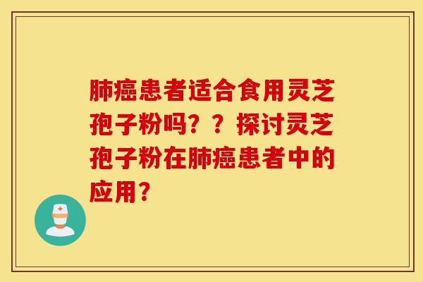 肺癌患者适合食用灵芝孢子粉吗？？探讨灵芝孢子粉在肺癌患者中的应用？-第1张图片-灵芝之家