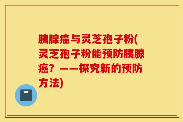 胰腺癌与灵芝孢子粉(灵芝孢子粉能预防胰腺癌?——探究新的预防方法)-第1张图片-灵芝之家 胰腺癌与灵芝孢子粉(灵芝孢子粉能预防胰腺癌?——探究新的预防方法)-第1张图片-灵芝之家