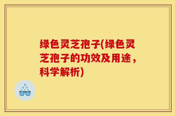 绿色灵芝孢子(绿色灵芝孢子的功效及用途，科学解析)-第1张图片-灵芝之家