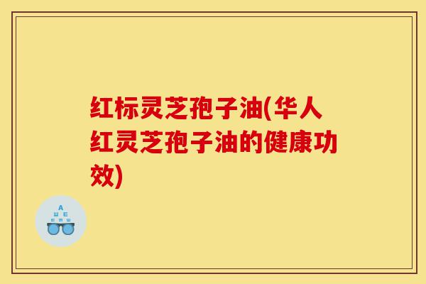 红标灵芝孢子油(华人红灵芝孢子油的健康功效)-第1张图片-灵芝之家 红标灵芝孢子油(华人红灵芝孢子油的健康功效)-第1张图片-灵芝之家