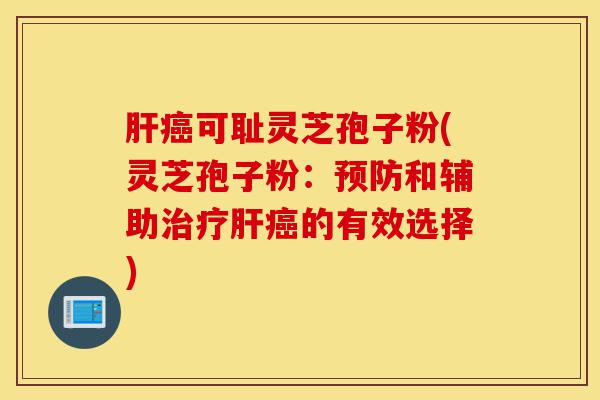 肝癌可耻灵芝孢子粉(灵芝孢子粉:预防和辅助治疗肝癌的有效选择)-第1张图片-灵芝之家 肝癌可耻灵芝孢子粉(灵芝孢子粉:预防和辅助治疗肝癌的有效选择)-第1张图片-灵芝之家
