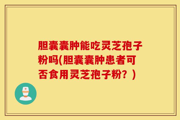 胆囊囊肿能吃灵芝孢子粉吗(胆囊囊肿患者可否食用灵芝孢子粉?)-第1张图片-灵芝之家 胆囊囊肿能吃灵芝孢子粉吗(胆囊囊肿患者可否食用灵芝孢子粉?)-第1张图片-灵芝之家