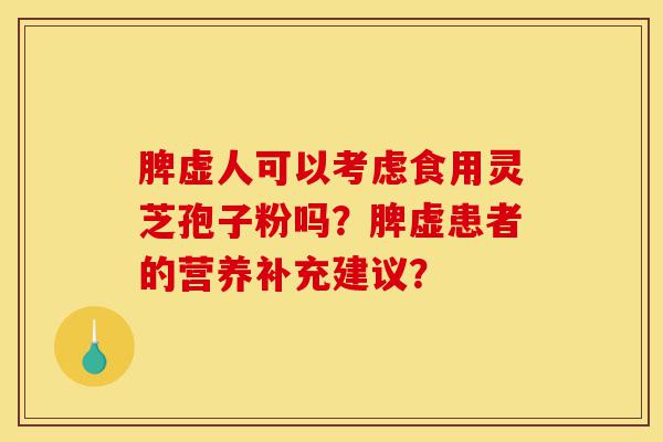 脾虚人可以考虑食用灵芝孢子粉吗?脾虚患者的营养补充建议?-第1张图片-灵芝之家 脾虚人可以考虑食用灵芝孢子粉吗?脾虚患者的营养补充建议?-第1张图片-灵芝之家