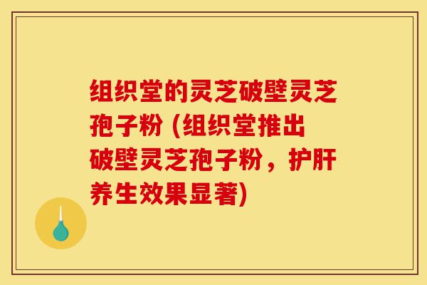 组织堂的灵芝破壁灵芝孢子粉 (组织堂推出破壁灵芝孢子粉,护肝养生效果显著)-第1张图片-灵芝之家 组织堂的灵芝破壁灵芝孢子粉 (组织堂推出破壁灵芝孢子粉,护肝养生效果显著)-第1张图片-灵芝之家