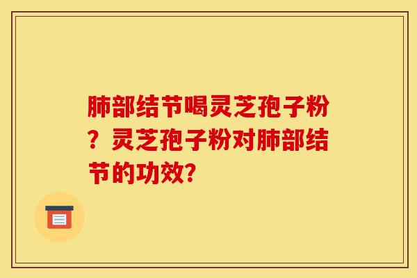 肺部结节喝灵芝孢子粉？灵芝孢子粉对肺部结节的功效？-第1张图片-灵芝之家