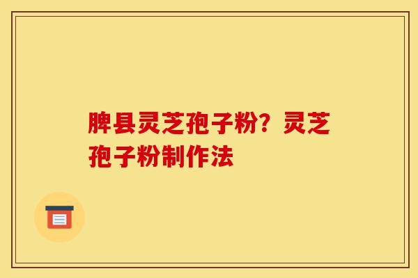 脾县灵芝孢子粉?灵芝孢子粉制作法-第1张图片-灵芝之家 脾县灵芝孢子粉?灵芝孢子粉制作法-第1张图片-灵芝之家