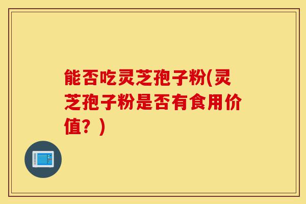 能否吃灵芝孢子粉(灵芝孢子粉是否有食用价值?)-第1张图片-灵芝之家 能否吃灵芝孢子粉(灵芝孢子粉是否有食用价值?)-第1张图片-灵芝之家