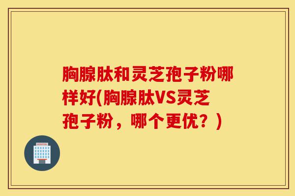 胸腺肽和灵芝孢子粉哪样好(胸腺肽VS灵芝孢子粉,哪个更优?)-第1张图片-灵芝之家 胸腺肽和灵芝孢子粉哪样好(胸腺肽VS灵芝孢子粉,哪个更优?)-第1张图片-灵芝之家