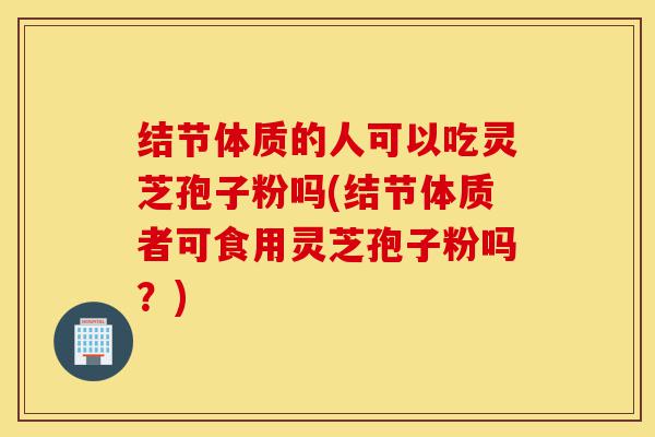 结节体质的人可以吃灵芝孢子粉吗(结节体质者可食用灵芝孢子粉吗?)-第1张图片-灵芝之家 结节体质的人可以吃灵芝孢子粉吗(结节体质者可食用灵芝孢子粉吗?)-第1张图片-灵芝之家