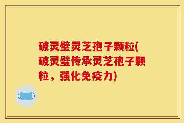 破灵璧灵芝孢子颗粒(破灵璧传承灵芝孢子颗粒,强化免疫力)-第1张图片-灵芝之家 破灵璧灵芝孢子颗粒(破灵璧传承灵芝孢子颗粒,强化免疫力)-第1张图片-灵芝之家