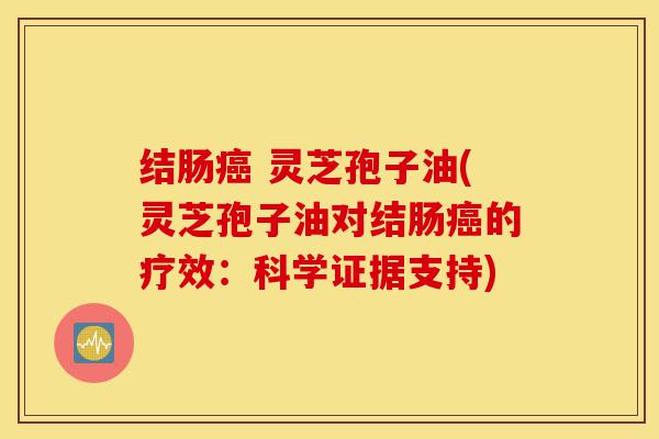 结肠癌 灵芝孢子油(灵芝孢子油对结肠癌的疗效:科学证据支持)-第1张图片-灵芝之家 结肠癌 灵芝孢子油(灵芝孢子油对结肠癌的疗效:科学证据支持)-第1张图片-灵芝之家